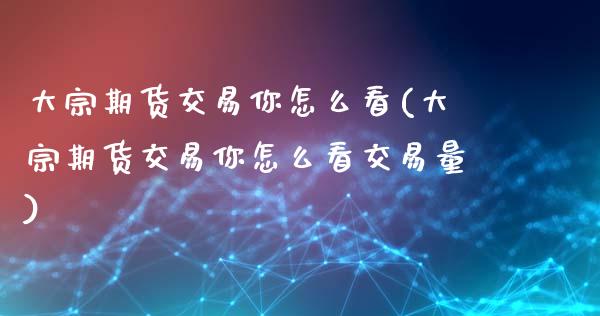 大宗期货交易你怎么看(大宗期货交易你怎么看交易量)_https://www.xmqjcw.com_基金理财_第1张