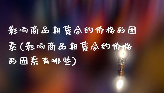 影响商品期货合约价格的因素(影响商品期货合约价格的因素有哪些)_https://www.xmqjcw.com_期货直播室_第1张