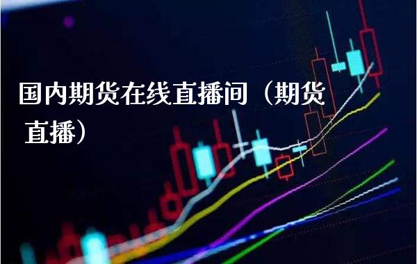 国内期货在线直播间（期货 直播）_https://www.xmqjcw.com_期货直播室_第1张