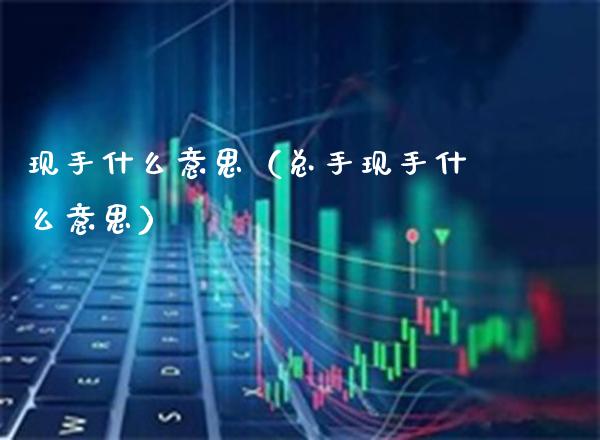 现手什么意思（总手现手什么意思）_https://www.xmqjcw.com_期货直播室_第1张