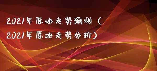 2021年原油走势预测（2021年原油走势分析）_https://www.xmqjcw.com_期货开户_第1张