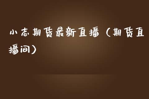 小志期货最新直播（期货直播间）_https://www.xmqjcw.com_期货投资_第1张