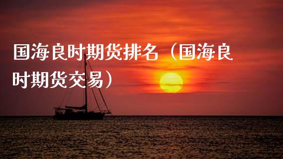 国海良时期货排名（国海良时期货交易）_https://www.xmqjcw.com_期货直播室_第1张