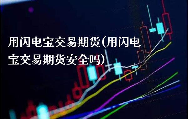 用闪电宝交易期货(用闪电宝交易期货安全吗)_https://www.xmqjcw.com_期货投资_第1张