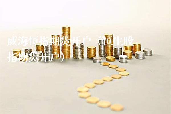 **恒指期货开户（恒生股指期货开户）_https://www.xmqjcw.com_期货直播室_第1张