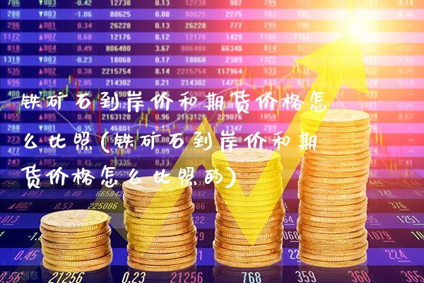 铁矿石到岸价和期货价格怎么比照(铁矿石到岸价和期货价格怎么比照的)_https://www.xmqjcw.com_期货直播室_第1张