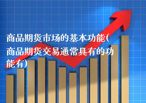 商品期货市场的基本功能(商品期货交易通常具有的功能有)_https://www.xmqjcw.com_期货百科_第1张