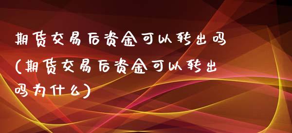 期货交易后资金可以转出吗(期货交易后资金可以转出吗为什么)_https://www.xmqjcw.com_期货百科_第1张