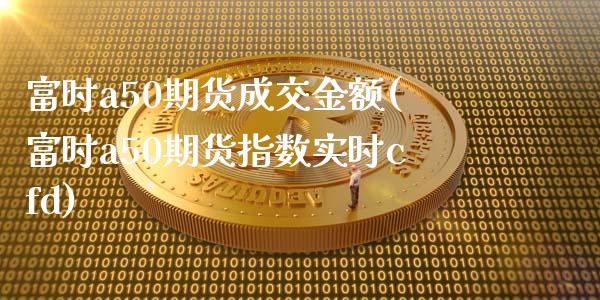 富时a50期货成交金额(富时a50期货指数实时cfd)_https://www.xmqjcw.com_期货百科_第1张