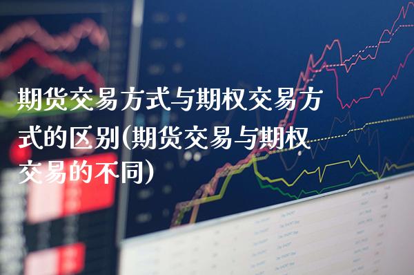 期货交易方式与期权交易方式的区别(期货交易与期权交易的不同)_https://www.xmqjcw.com_期货百科_第1张