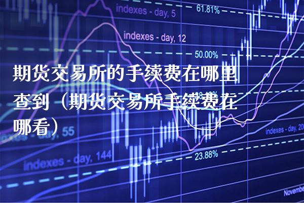 期货交易所的手续费在哪里查到（期货交易所手续费在哪看）_https://www.xmqjcw.com_期货直播室_第1张