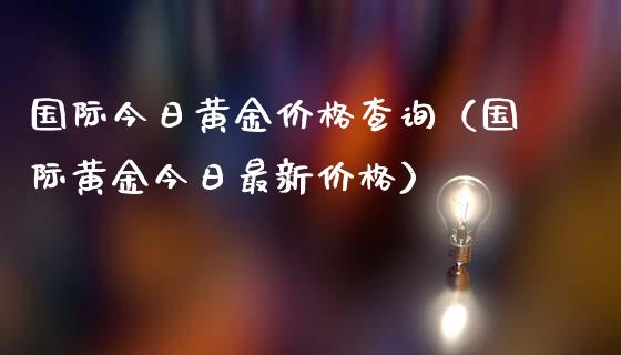 国际今日黄金价格查询（国际黄金今日最新价格）_https://www.xmqjcw.com_期货行情_第1张