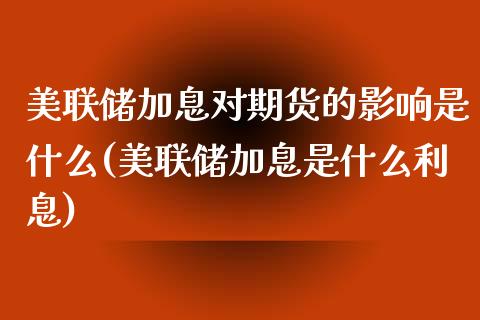 美联储加息对期货的影响是什么(美联储加息是什么利息)_https://www.xmqjcw.com_期货直播室_第1张