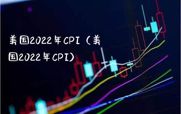 美国2022年CPI（美国2022年CPI）_https://www.xmqjcw.com_期货投资_第1张