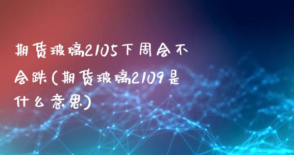 期货玻璃2105下周会不会跌(期货玻璃2109是什么意思)_https://www.xmqjcw.com_期货百科_第1张