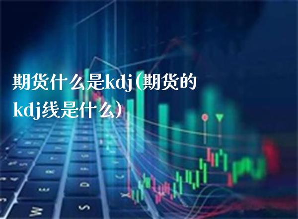 期货什么是kdj(期货的kdj线是什么)_https://www.xmqjcw.com_期货百科_第1张
