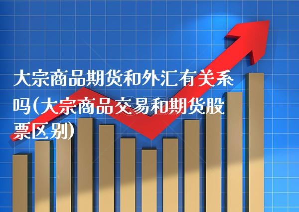 大宗商品期货和外汇有关系吗(大宗商品交易和期货股票区别)_https://www.xmqjcw.com_期货百科_第1张