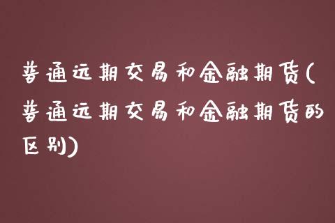普通远期交易和金融期货(普通远期交易和金融期货的区别)_https://www.xmqjcw.com_期货投资_第1张