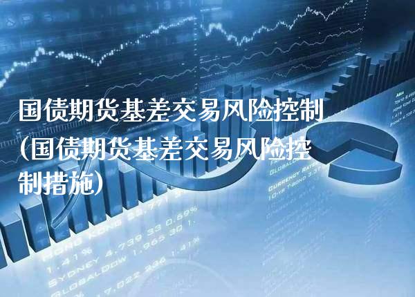 国债期货基差交易风险控制(国债期货基差交易风险控制措施)_https://www.xmqjcw.com_期货投资_第1张