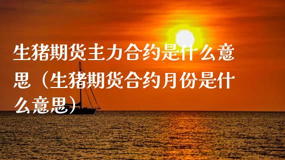 生猪期货主力合约是什么意思（生猪期货合约月份是什么意思）_https://www.xmqjcw.com_期货投资_第1张