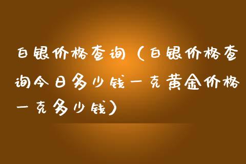 白银价格查询（白银价格查询今日多少钱一克黄金价格一克多少钱）_https://www.xmqjcw.com_期货行情_第1张
