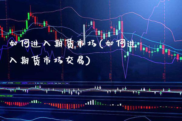 如何进入期货市场(如何进入期货市场交易)_https://www.xmqjcw.com_期货投资_第1张