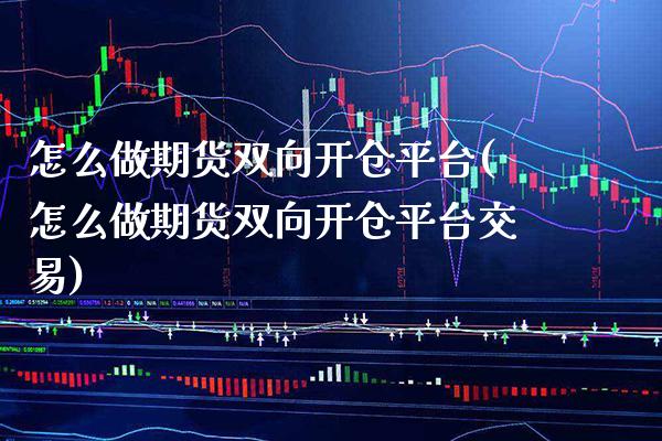 怎么做期货双向开仓平台(怎么做期货双向开仓平台交易)_https://www.xmqjcw.com_期货百科_第1张