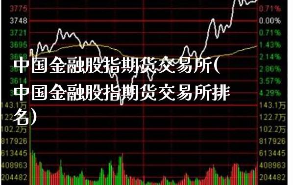中国金融股指期货交易所(中国金融股指期货交易所排名)_https://www.xmqjcw.com_期货直播室_第1张