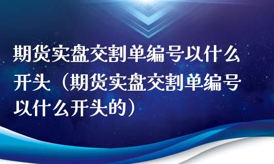 期货实盘交割单编号以什么开头（期货实盘交割单编号以什么开头的）_https://www.xmqjcw.com_期货直播室_第1张