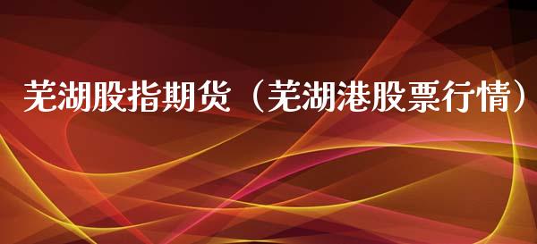 芜湖股指期货（芜湖港股票行情）_https://www.xmqjcw.com_期货投资_第1张