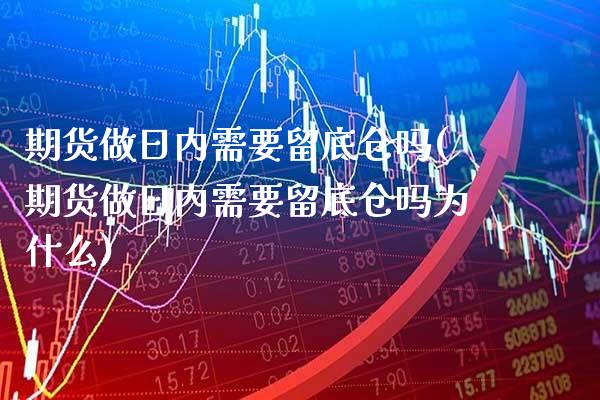 期货做日内需要留底仓吗(期货做日内需要留底仓吗为什么)_https://www.xmqjcw.com_期货开户_第1张