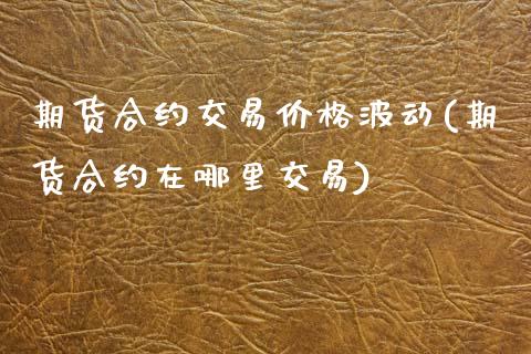 期货合约交易价格波动(期货合约在哪里交易)_https://www.xmqjcw.com_期货开户_第1张