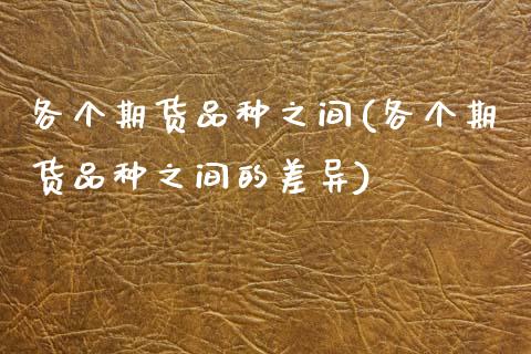 各个期货品种之间(各个期货品种之间的差异)_https://www.xmqjcw.com_期货百科_第1张