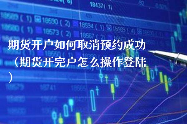 期货开户如何取消预约成功（期货开完户怎么操作**）_https://www.xmqjcw.com_期货投资_第1张