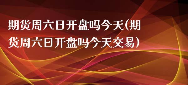 期货周六日**吗今天(期货周六日**吗今天交易)_https://www.xmqjcw.com_期货投资_第1张