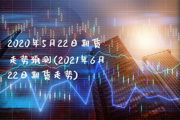 2020年5月22日期货走势预测(2021年6月22日期货走势)_https://www.xmqjcw.com_期货直播室_第1张