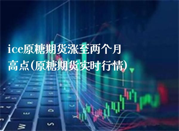 ice原糖期货涨至两个月高点(原糖期货实时行情)_https://www.xmqjcw.com_期货行情_第1张