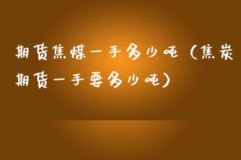 期货焦煤一手多少吨（焦炭期货一手要多少吨）_https://www.xmqjcw.com_期货开户_第1张