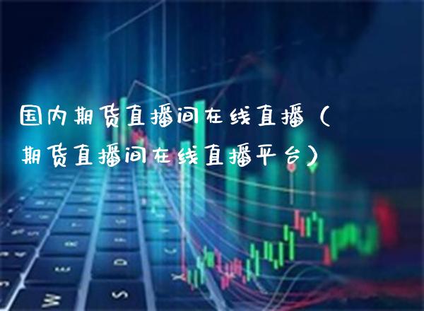 国内期货直播间在线直播（期货直播间在线直播平台）_https://www.xmqjcw.com_期货直播室_第1张
