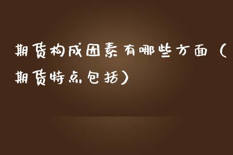 期货构成因素有哪些方面（期货特点包括）_https://www.xmqjcw.com_期货投资_第1张