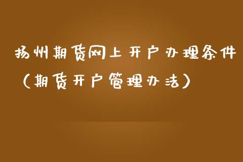 扬州期货网上开户办理条件（期货开户管理办法）_https://www.xmqjcw.com_期货投资_第1张