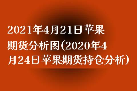 2021年4月21日苹果期货分析图(2020年4月24日苹果期货持仓分析)_https://www.xmqjcw.com_期货行情_第1张