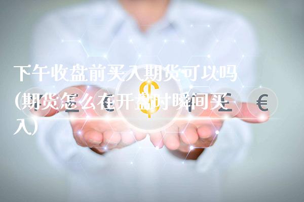 下午收盘前买入期货可以吗(期货怎么在开盘时瞬间买入)_https://www.xmqjcw.com_期货百科_第1张