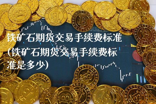 铁矿石期货交易手续费标准(铁矿石期货交易手续费标准是多少)_https://www.xmqjcw.com_期货投资_第1张