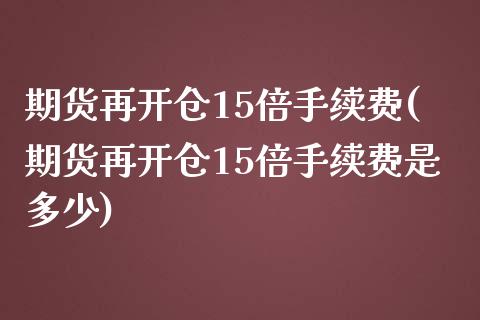 期货再开仓15倍手续费(期货再开仓15倍手续费是多少)_https://www.xmqjcw.com_期货行情_第1张