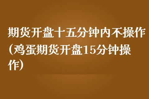 期货开盘十五分钟内不操作(鸡蛋期货开盘15分钟操作)_https://www.xmqjcw.com_股票投资_第1张
