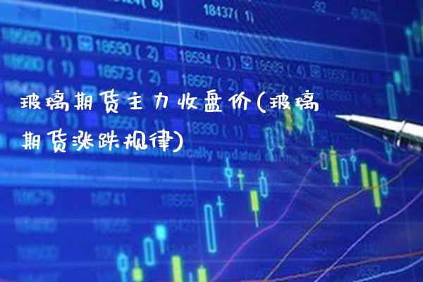 玻璃期货主力收盘价(玻璃期货涨跌规律)_https://www.xmqjcw.com_期货百科_第1张