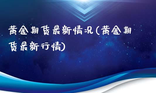 黄金期货最新情况(黄金期货最新行情)_https://www.xmqjcw.com_期货开户_第1张