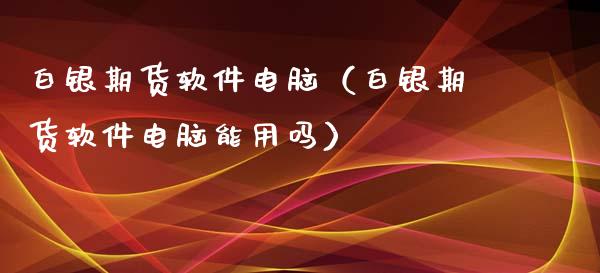 白银期货软件电脑（白银期货软件电脑能用吗）_https://www.xmqjcw.com_期货投资_第1张