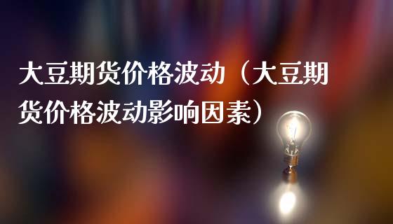 大豆期货价格波动（大豆期货价格波动影响因素）_https://www.xmqjcw.com_期货投资_第1张